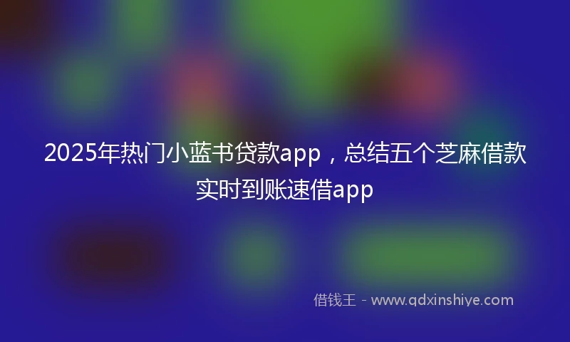 2025年热门小蓝书贷款app，总结五个芝麻借款实时到账速借app