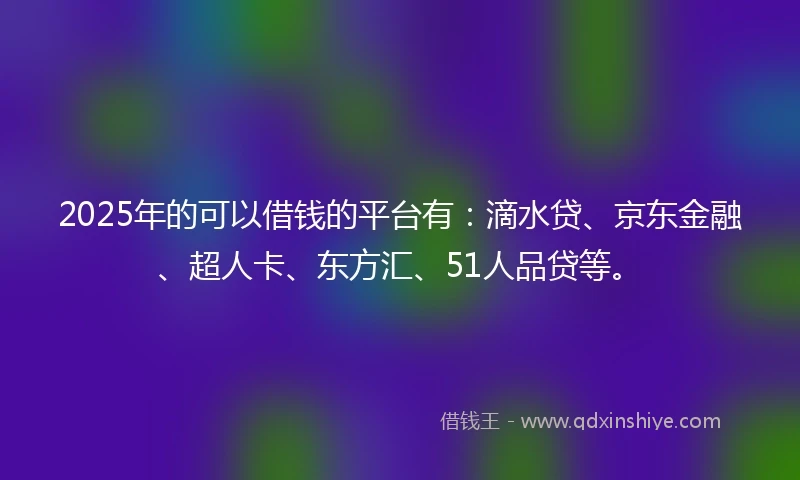 2025年的可以借钱的平台有：滴水贷、京东金融、超人卡、东方汇、51人品贷等。