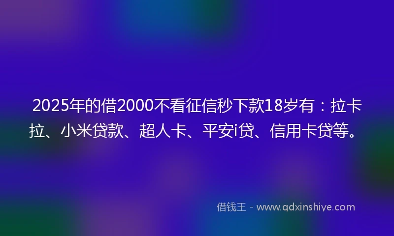 2025年的借2000不看征信秒下款18岁有：拉卡拉、小米贷款、超人卡、平安i贷、信用卡贷等。