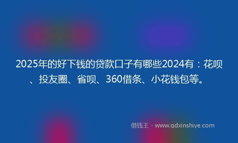 2025年的好下钱的贷款口子有哪些2024有：花呗、投友圈、省呗、360借条、小花钱包等。