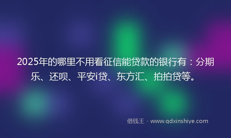 2025年的哪里不用看征信能贷款的银行有:分期乐、还呗、平安i贷、东方汇、拍拍贷等。