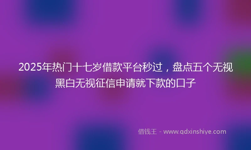 2025年热门十七岁借款平台秒过，盘点五个无视黑白无视征信申请就下款的口子