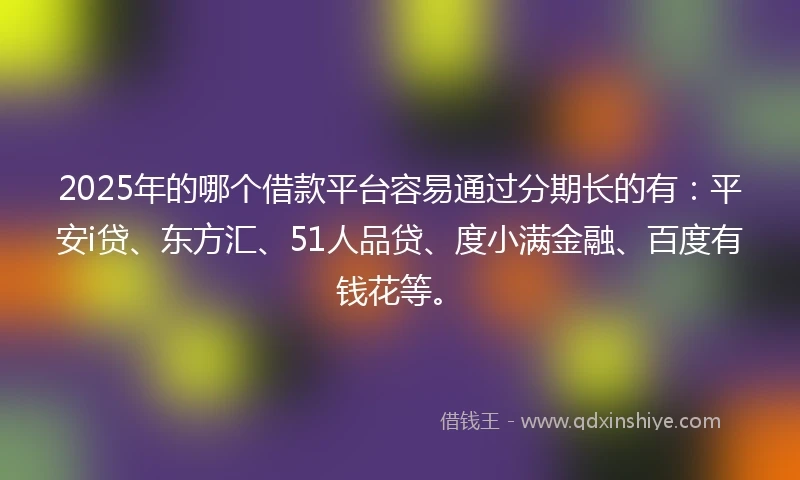 2025年的哪个借款平台容易通过分期长的有：平安i贷、东方汇、51人品贷、度小满金融、百度有钱花等。