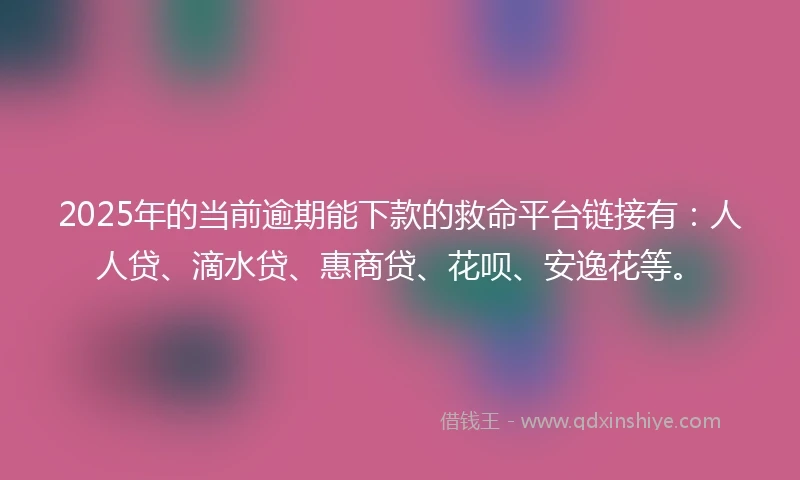 2025年的当前逾期能下款的救命平台链接有：人人贷、滴水贷、惠商贷、花呗、安逸花等。