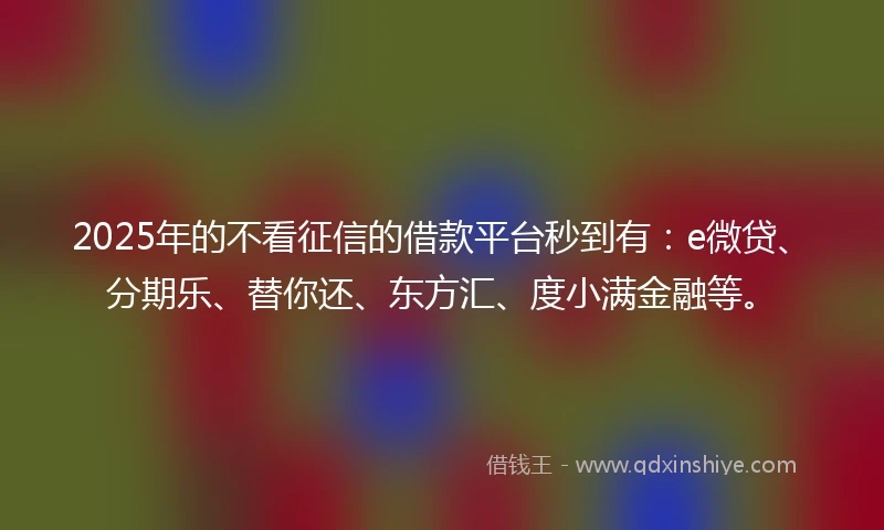 2025年的不看征信的借款平台秒到有：e微贷、分期乐、替你还、东方汇、度小满金融等。
