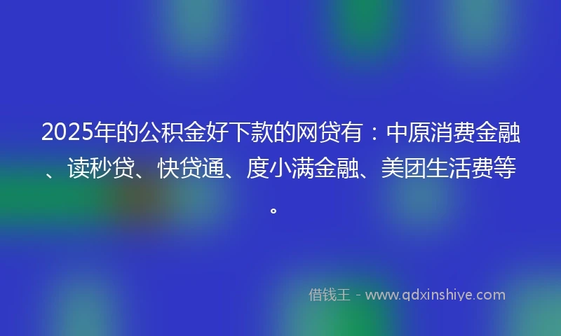 2025年的公积金好下款的网贷有：中原消费金融、读秒贷、快贷通、度小满金融、美团生活费等。