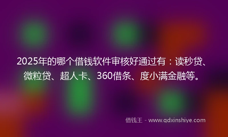 2025年的哪个借钱软件审核好通过有：读秒贷、微粒贷、超人卡、360借条、度小满金融等。