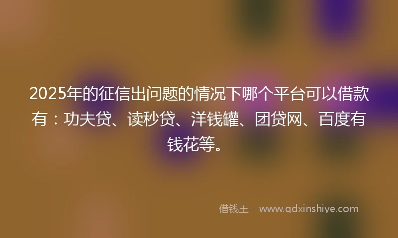 2025年的征信出问题的情况下哪个平台可以借款有：功夫贷、读秒贷、洋钱罐、团贷网、百度有钱花等。