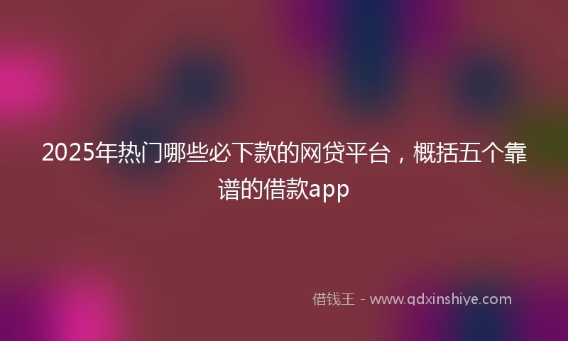 2025年热门哪些必下款的网贷平台，概括五个靠谱的借款app