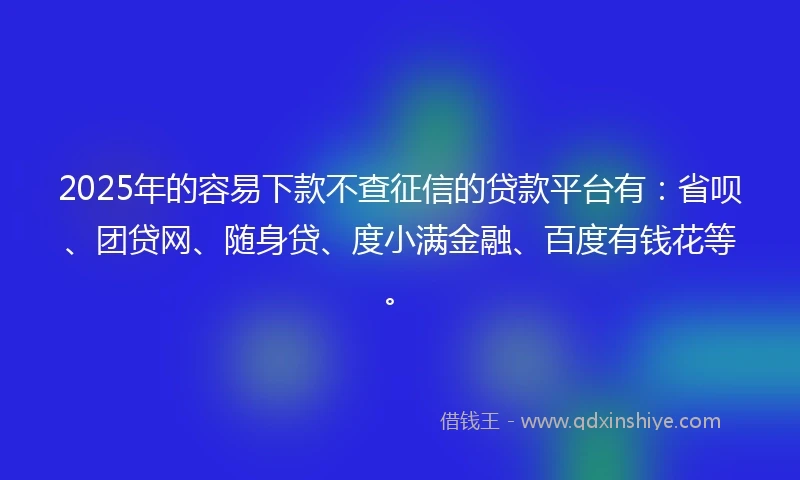 2025年的容易下款不查征信的贷款平台有：省呗、团贷网、随身贷、度小满金融、百度有钱花等。