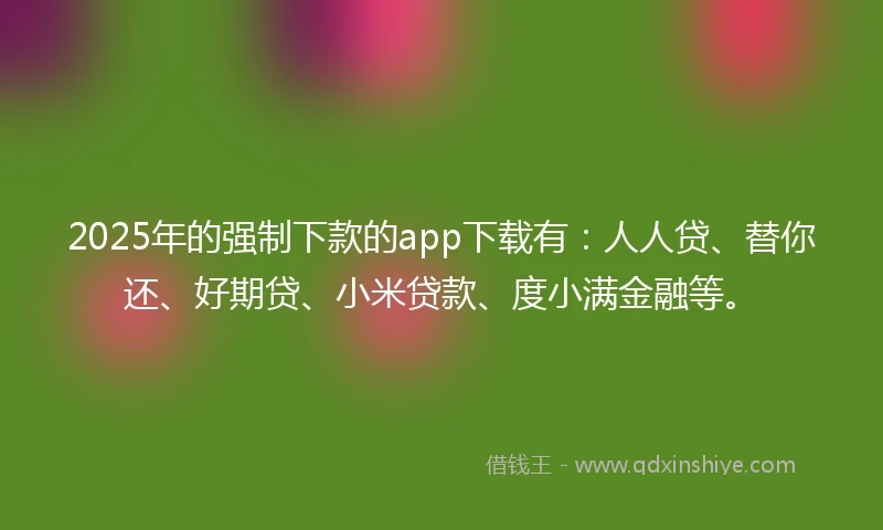 2025年的强制下款的app下载有：人人贷、替你还、好期贷、小米贷款、度小满金融等。