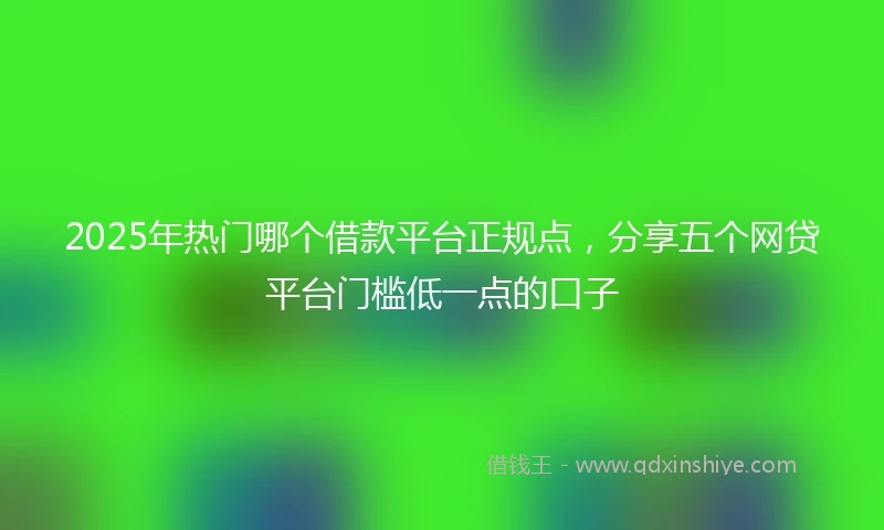 2025年热门哪个借款平台正规点，分享五个网贷平台门槛低一点的口子