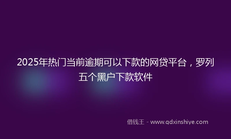 2025年热门当前逾期可以下款的网贷平台，罗列五个黑户下款软件