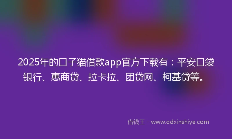 2025年的口子猫借款app官方下载有：平安口袋银行、惠商贷、拉卡拉、团贷网、柯基贷等。