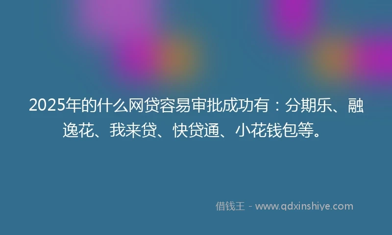 2025年的什么网贷容易审批成功有：分期乐、融逸花、我来贷、快贷通、小花钱包等。