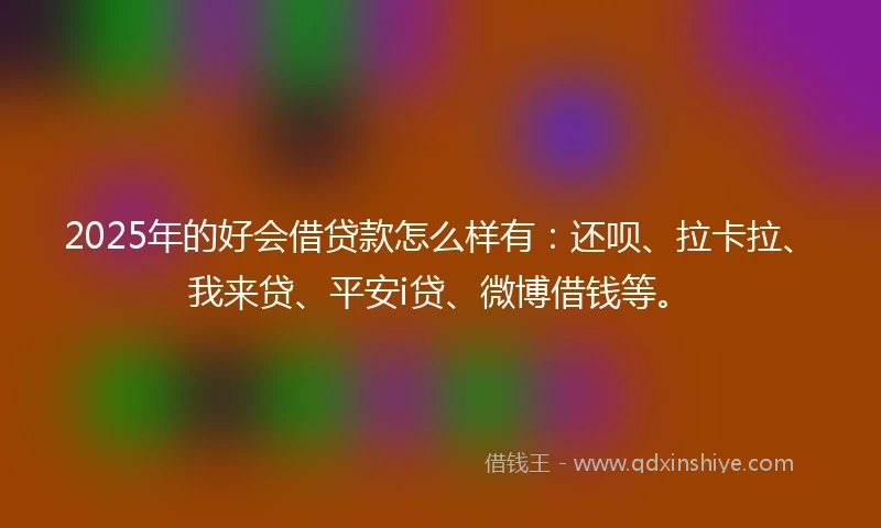 2025年的好会借贷款怎么样有：还呗、拉卡拉、我来贷、平安i贷、微博借钱等。