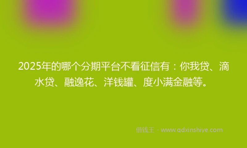 2025年的哪个分期平台不看征信有：你我贷、滴水贷、融逸花、洋钱罐、度小满金融等。