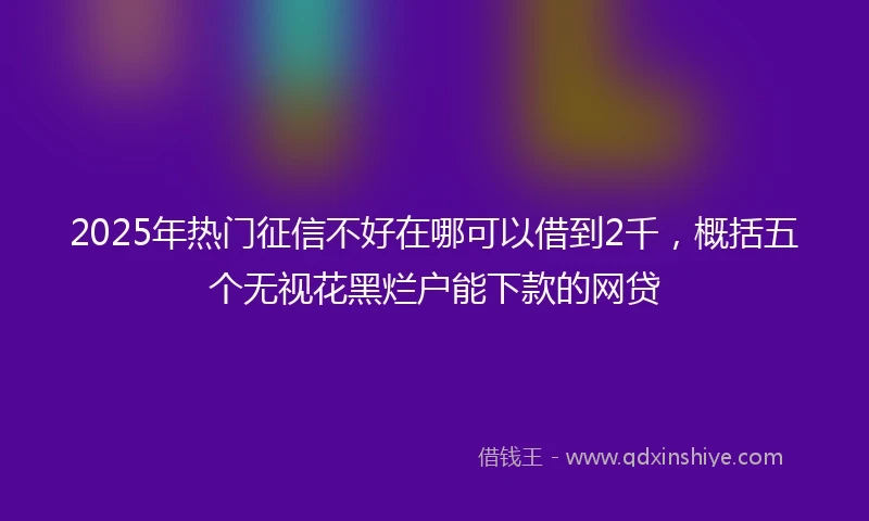 2025年热门征信不好在哪可以借到2千，概括五个无视花黑烂户能下款的网贷
