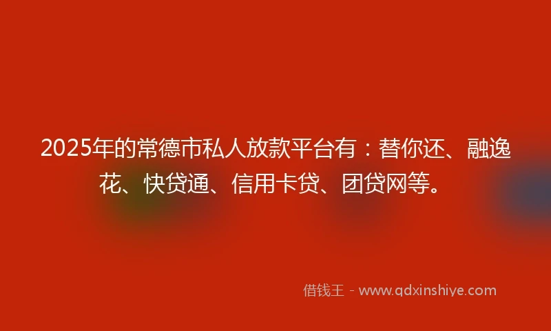 2025年的常德市私人放款平台有：替你还、融逸花、快贷通、信用卡贷、团贷网等。