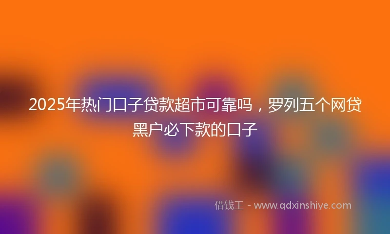 2025年热门口子贷款超市可靠吗，罗列五个网贷黑户必下款的口子