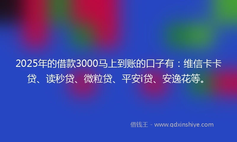 2025年的借款3000马上到账的口子有：维信卡卡贷、读秒贷、微粒贷、平安i贷、安逸花等。