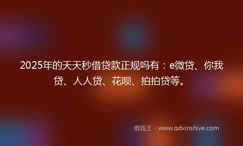 2025年的天天秒借贷款正规吗有：e微贷、你我贷、人人贷、花呗、拍拍贷等。