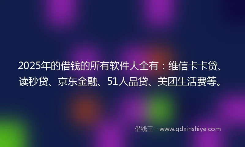 2025年的借钱的所有软件大全有：维信卡卡贷、读秒贷、京东金融、51人品贷、美团生活费等。