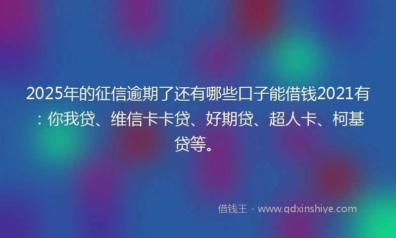 2025年的征信逾期了还有哪些口子能借钱2021有：你我贷、维信卡卡贷、好期贷、超人卡、柯基贷等。