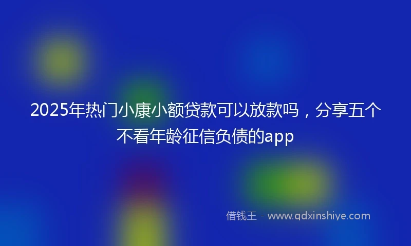 2025年热门小康小额贷款可以放款吗，分享五个不看年龄征信负债的app
