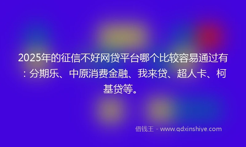 2025年的征信不好网贷平台哪个比较容易通过有：分期乐、中原消费金融、我来贷、超人卡、柯基贷等。