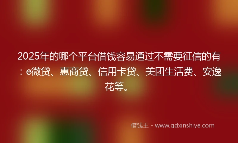 2025年的哪个平台借钱容易通过不需要征信的有：e微贷、惠商贷、信用卡贷、美团生活费、安逸花等。