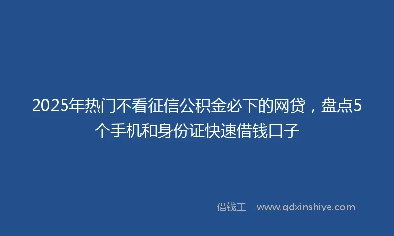 2025年热门不看征信公积金必下的网贷，盘点5个手机和身份证快速借钱口子