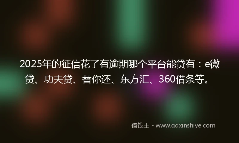 2025年的征信花了有逾期哪个平台能贷有：e微贷、功夫贷、替你还、东方汇、360借条等。