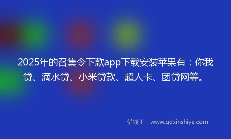 2025年的召集令下款app下载安装苹果有：你我贷、滴水贷、小米贷款、超人卡、团贷网等。