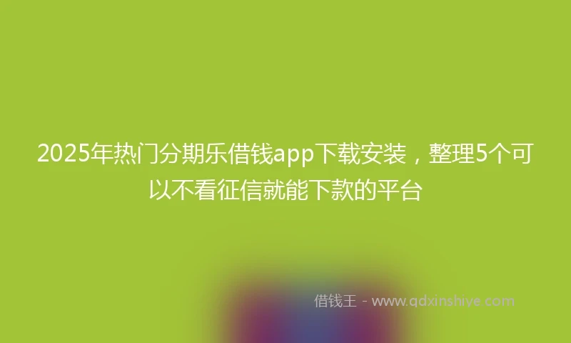 2025年热门分期乐借钱app下载安装，整理5个可以不看征信就能下款的平台