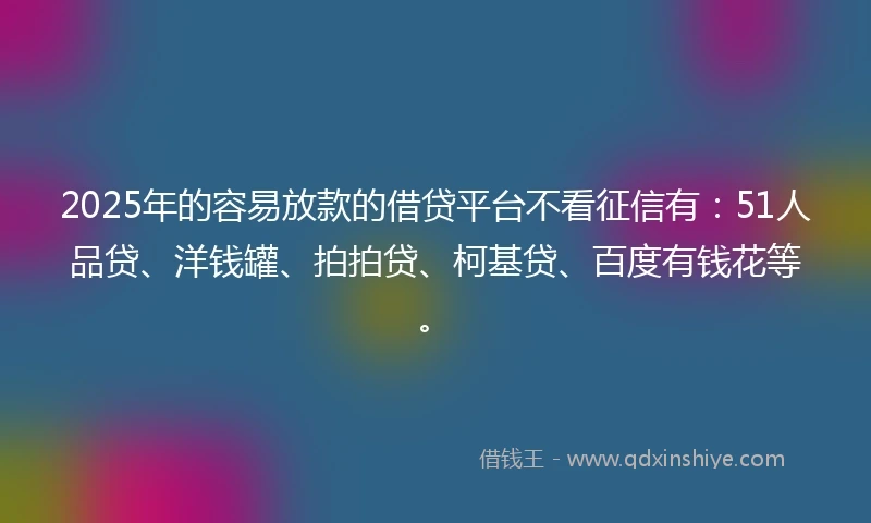 2025年的容易放款的借贷平台不看征信有:51人品贷、洋钱罐、拍拍贷、柯基贷、百度有钱花等。