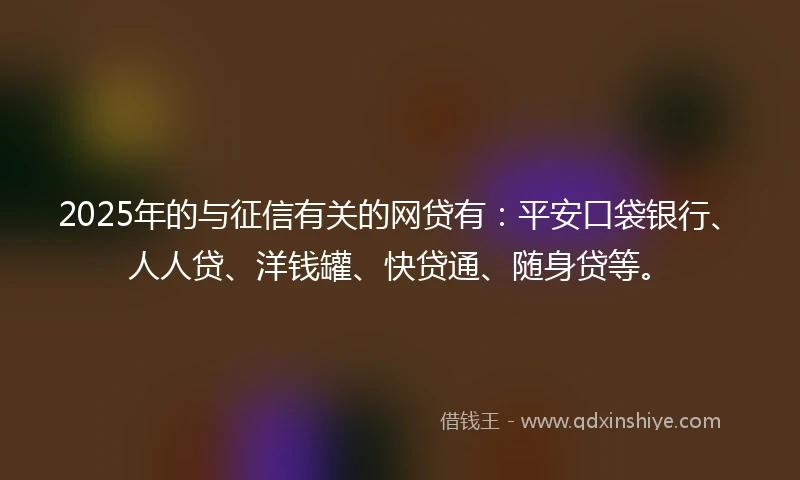 2025年的与征信有关的网贷有：平安口袋银行、人人贷、洋钱罐、快贷通、随身贷等。