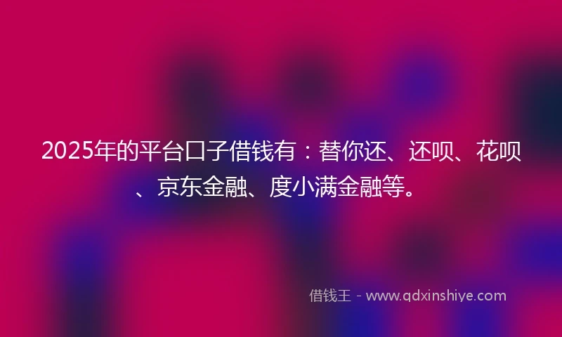 2025年的平台口子借钱有：替你还、还呗、花呗、京东金融、度小满金融等。