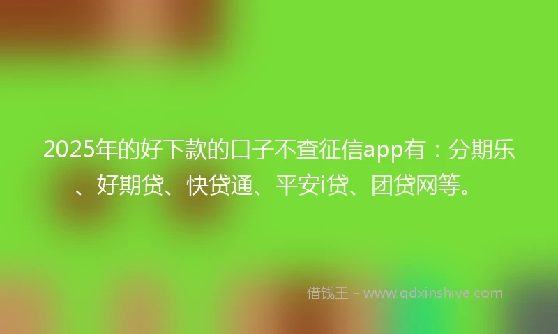 2025年的好下款的口子不查征信app有：分期乐、好期贷、快贷通、平安i贷、团贷网等。