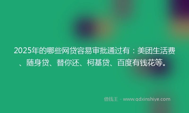 2025年的哪些网贷容易审批通过有：美团生活费、随身贷、替你还、柯基贷、百度有钱花等。