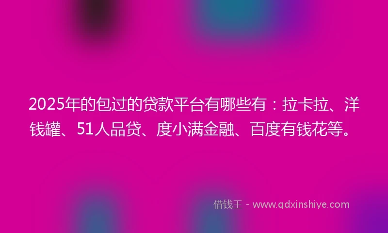 2025年的包过的贷款平台有哪些有:拉卡拉、洋钱罐、51人品贷、度小满金融、百度有钱花等。