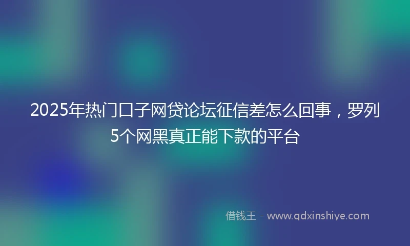2025年热门口子网贷论坛征信差怎么回事，罗列5个网黑真正能下款的平台