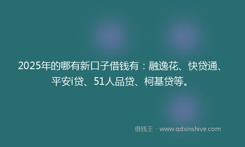 2025年的哪有新口子借钱有：融逸花、快贷通、平安i贷、51人品贷、柯基贷等。