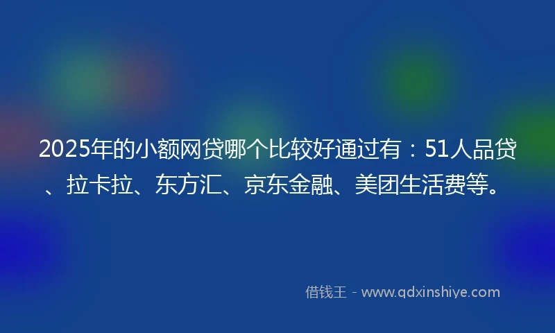 2025年的小额网贷哪个比较好通过有：51人品贷、拉卡拉、东方汇、京东金融、美团生活费等。