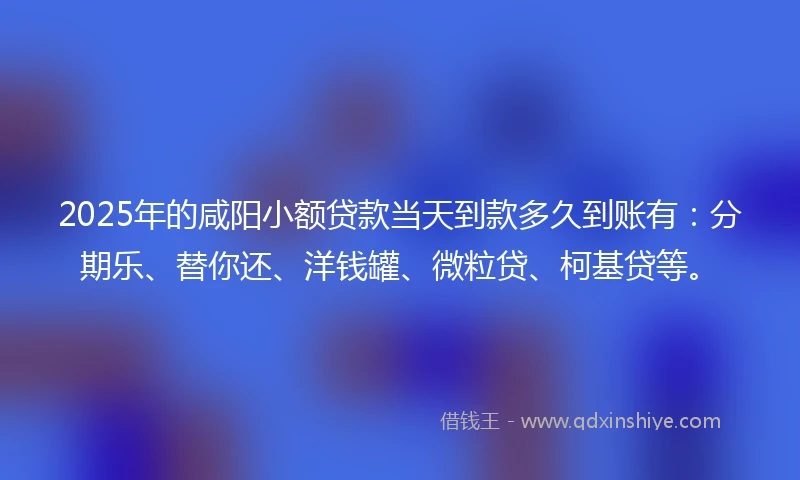 2025年的咸阳小额贷款当天到款多久到账有：分期乐、替你还、洋钱罐、微粒贷、柯基贷等。