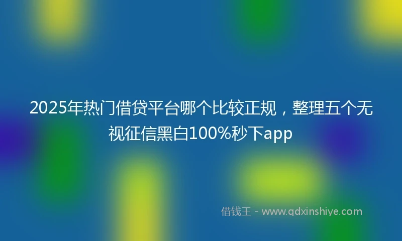 2025年热门借贷平台哪个比较正规，整理五个无视征信黑白100%秒下app