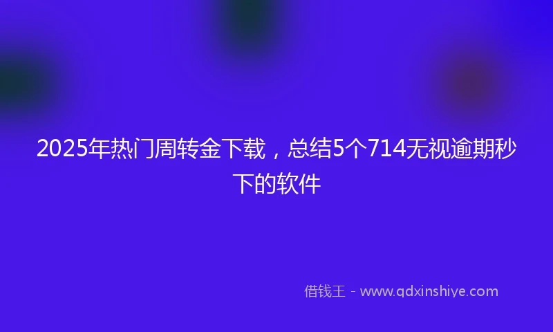 2025年热门周转金下载，总结5个714无视逾期秒下的软件