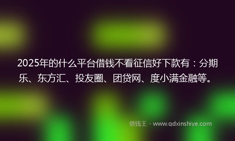 2025年的什么平台借钱不看征信好下款有：分期乐、东方汇、投友圈、团贷网、度小满金融等。