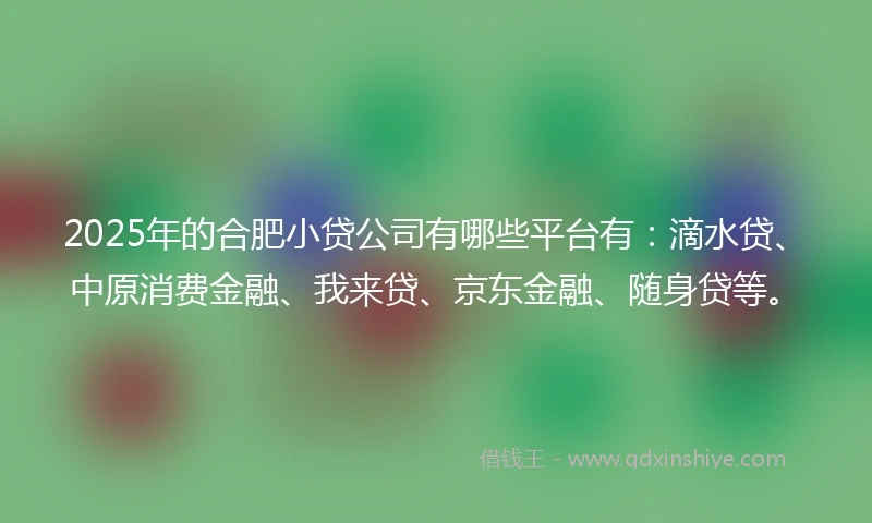 2025年的合肥小贷公司有哪些平台有：滴水贷、中原消费金融、我来贷、京东金融、随身贷等。