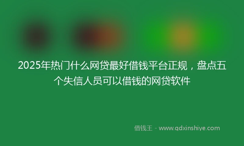 2025年热门什么网贷最好借钱平台正规，盘点五个失信人员可以借钱的网贷软件